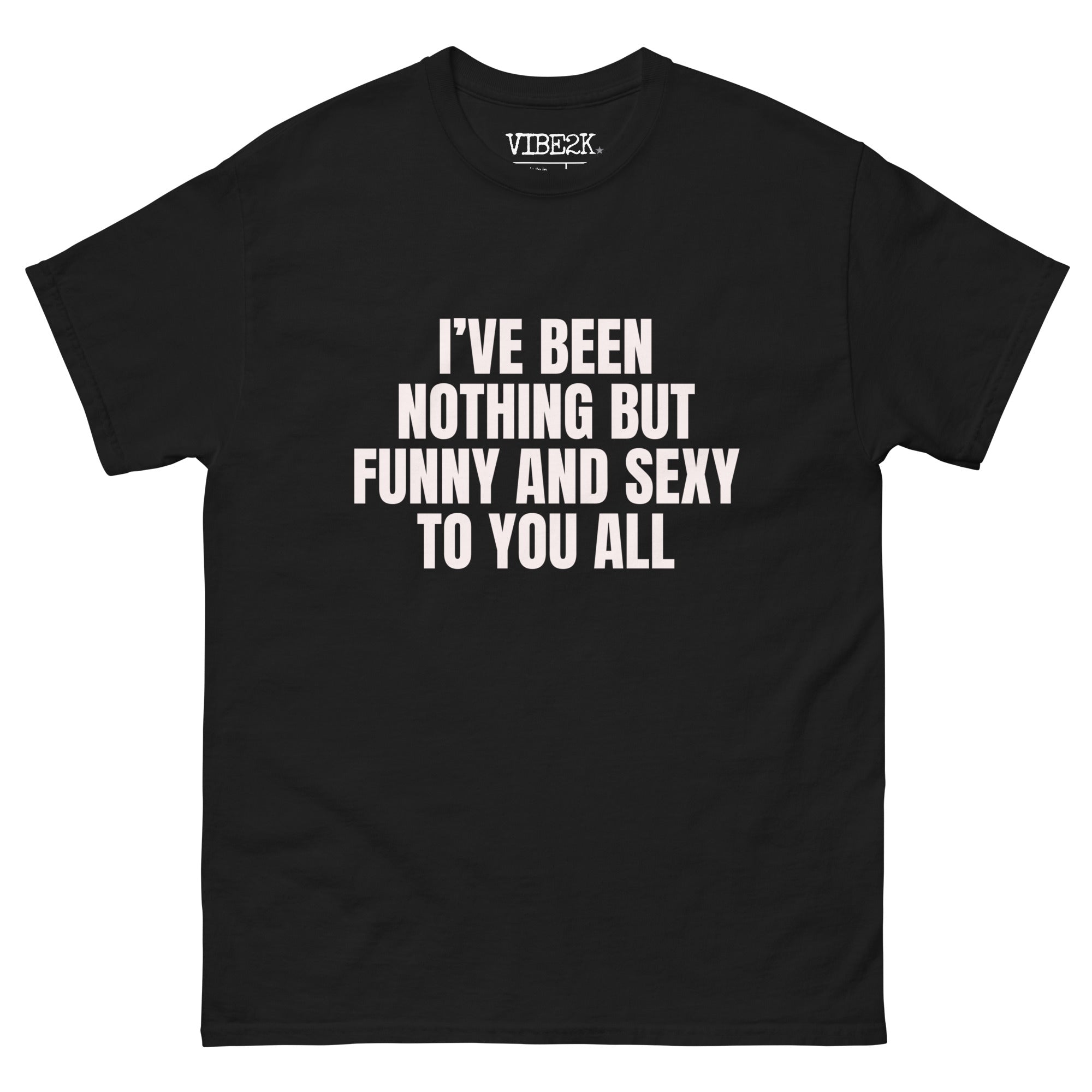 I've Been Nothing But Funny And Sexy To You All Classic Tee VIBE2K I've Been Nothing But Funny And Sexy To You All Classic Tee VIBE2K